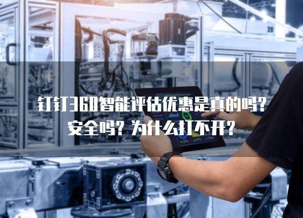 钉钉360智能评估优惠是真的吗?安全吗?为什么打不开?