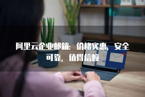 阿里云企业邮箱:价格实惠,安全可靠,值得信赖