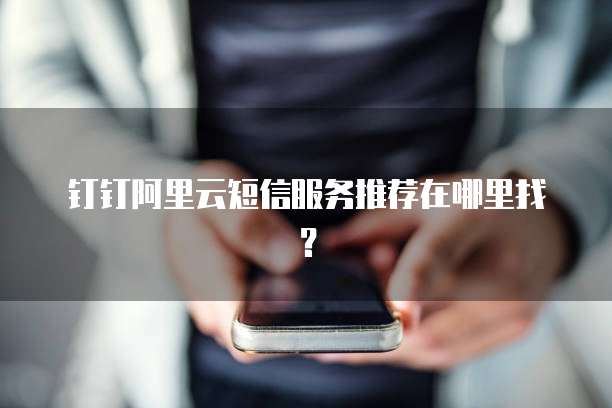 钉钉阿里云短信服务推荐在哪里找?