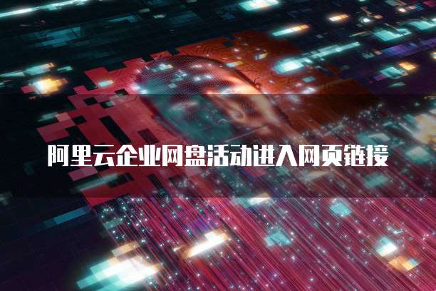 阿里云企业网盘活动进入网页链接