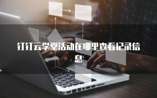钉钉云学堂活动在哪里查看记录信息