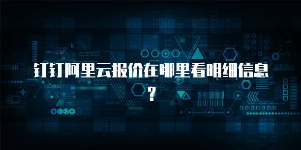 钉钉阿里云报价在哪里看明细信息?