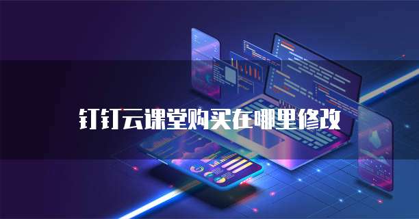 钉钉云课堂购买在哪里修改