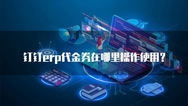 钉钉erp代金券在哪里操作使用?
