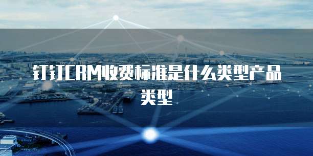钉钉CRM收费标准是什么类型产品类型