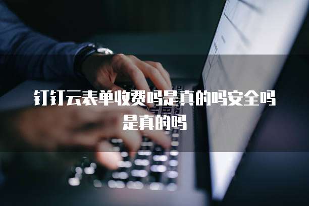 钉钉云表单收费吗是真的吗安全吗是真的吗