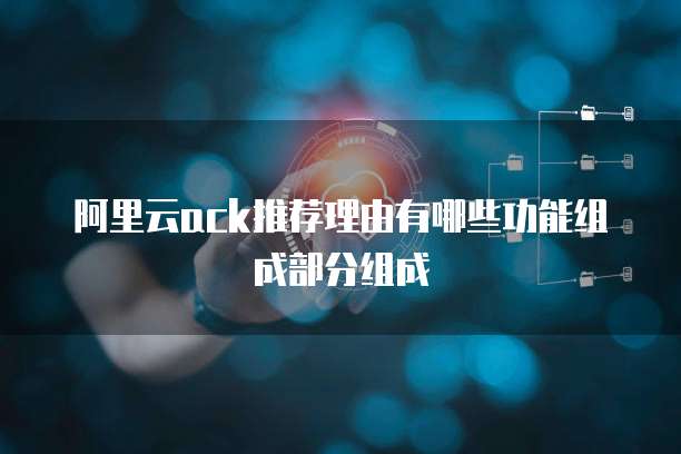 阿里云ack推荐理由有哪些功能组成部分组成