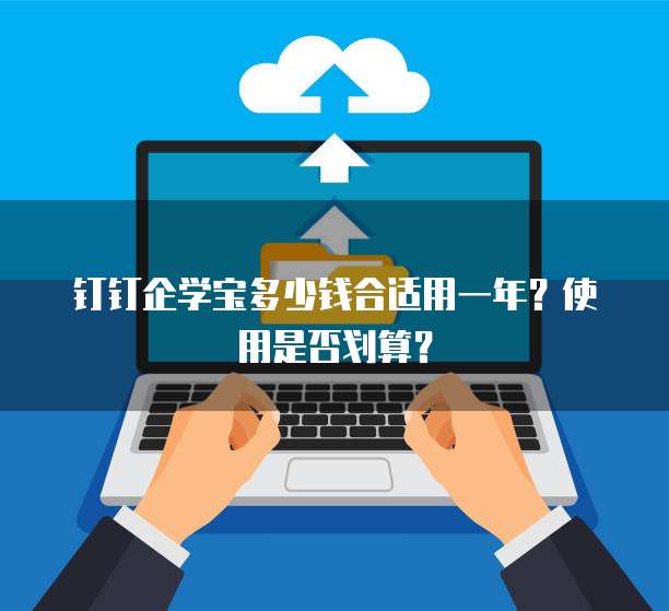钉钉企学宝多少钱合适用一年?使用是否划算?