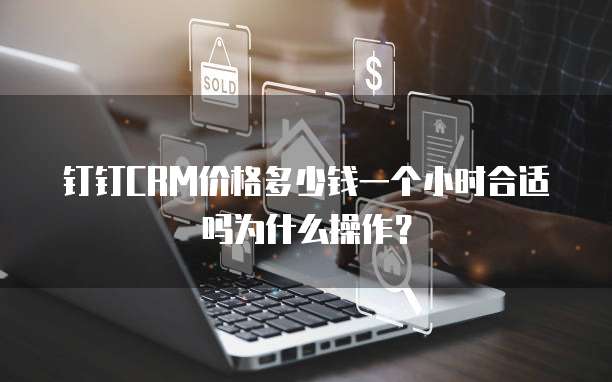 钉钉CRM价格多少钱一个小时合适吗为什么操作?