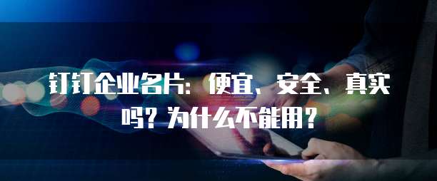 钉钉企业名片:便宜、安全、真实吗?为什么不能用?