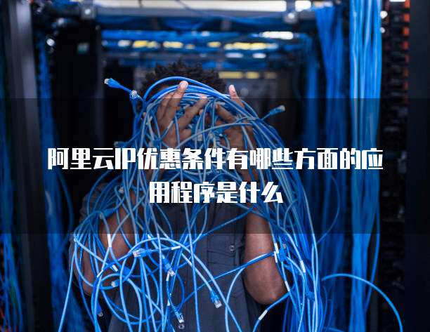 阿里云IP优惠条件有哪些方面的应用程序是什么