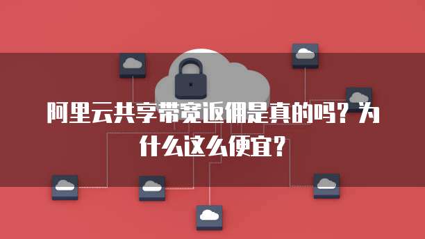 阿里云共享带宽返佣是真的吗?为什么这么便宜?