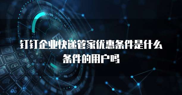 钉钉企业快递管家优惠条件是什么条件的用户吗
