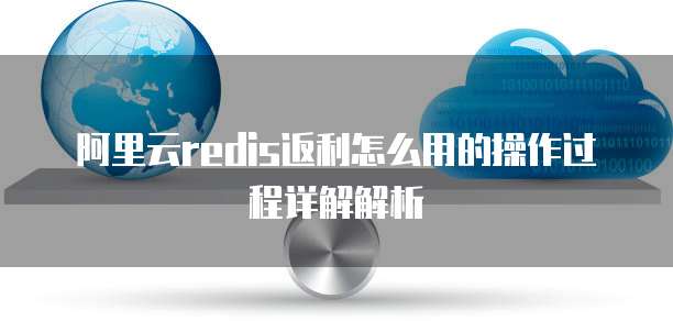 阿里云redis返利怎么用的操作过程详解解析