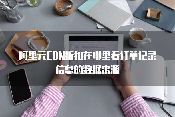 阿里云CDN折扣在哪里看订单记录信息的数据来源