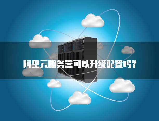 阿里云服务器可以升级配置吗?