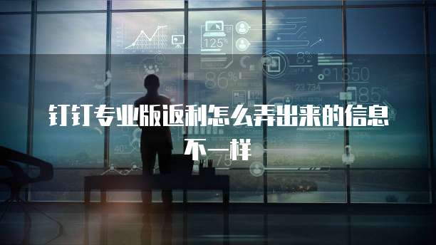 钉钉专业版返利怎么弄出来的信息不一样