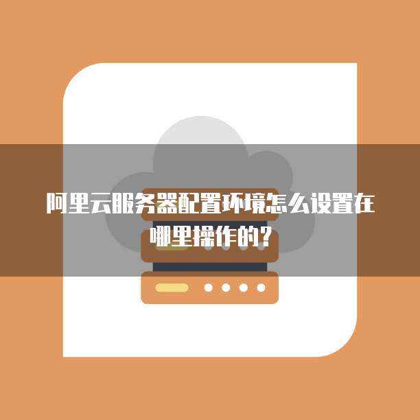 阿里云服务器配置环境怎么设置在哪里操作的?