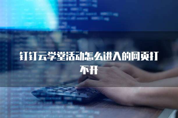 钉钉云学堂活动怎么进入的网页打不开