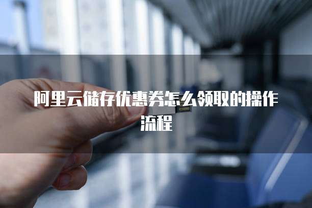 阿里云储存优惠券怎么领取的操作流程