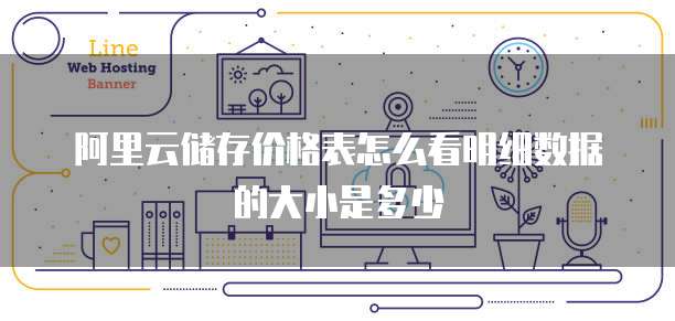 阿里云储存价格表怎么看明细数据的大小是多少