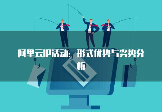阿里云IP活动：形式优势与劣势分析