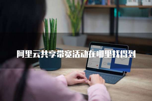 阿里云共享带宽活动在哪里找得到