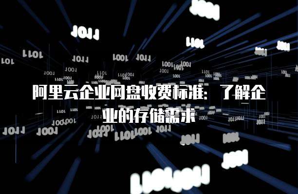 阿里云企业网盘收费标准：了解企业的存储需求