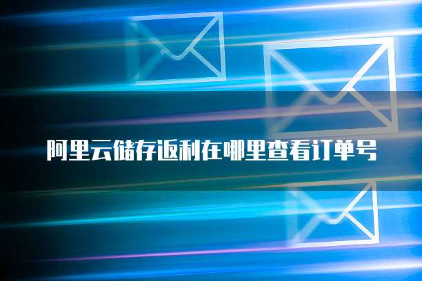 阿里云储存返利在哪里查看订单号