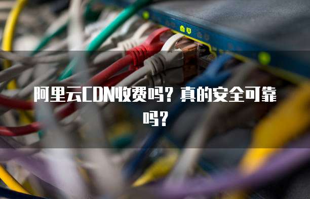 阿里云CDN收费吗?真的安全可靠吗?