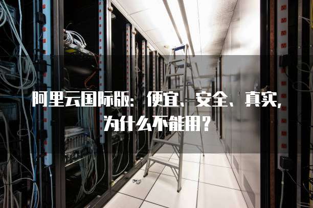 阿里云国际版:便宜、安全、真实,为什么不能用?