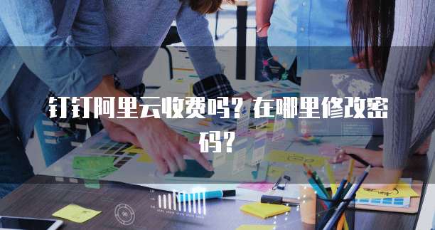 钉钉阿里云收费吗?在哪里修改密码?