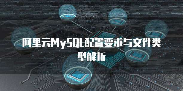阿里云MySQL配置要求与文件类型解析
