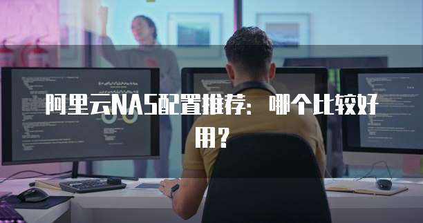 阿里云NAS配置推荐:哪个比较好用?