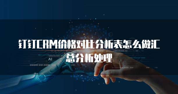 钉钉CRM价格对比分析表怎么做汇总分析处理