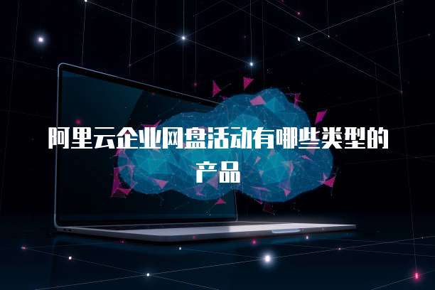 阿里云企业网盘活动有哪些类型的产品