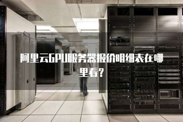 阿里云GPU服务器报价明细表在哪里看?