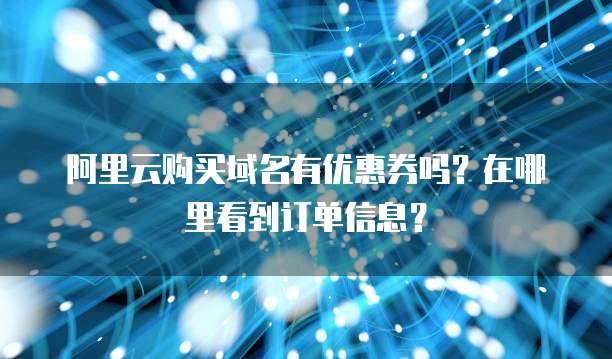 阿里云购买域名有优惠券吗?在哪里看到订单信息?