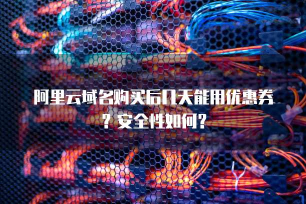 阿里云域名购买后几天能用优惠券?安全性如何?