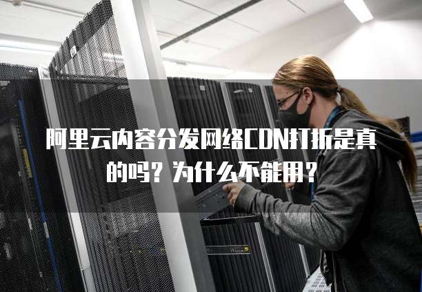 阿里云内容分发网络CDN打折是真的吗?为什么不能用?