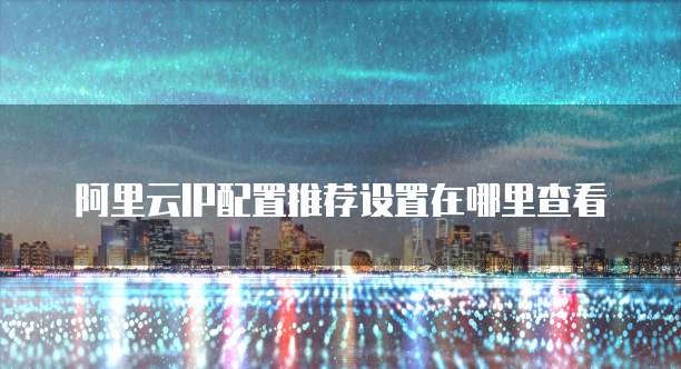 阿里云IP配置推荐设置在哪里查看