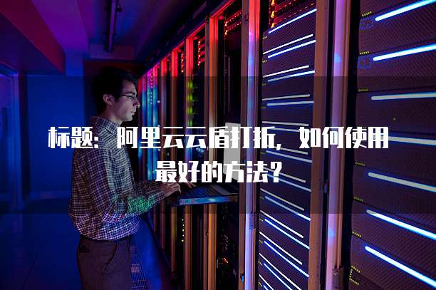 标题:阿里云云盾打折,如何使用最好的方法?