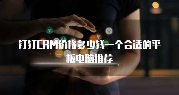 钉钉CRM价格多少钱一个合适的平板电脑推荐