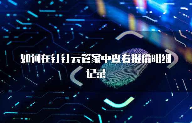 如何在钉钉云管家中查看报价明细记录