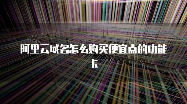 阿里云域名怎么购买便宜点的功能卡