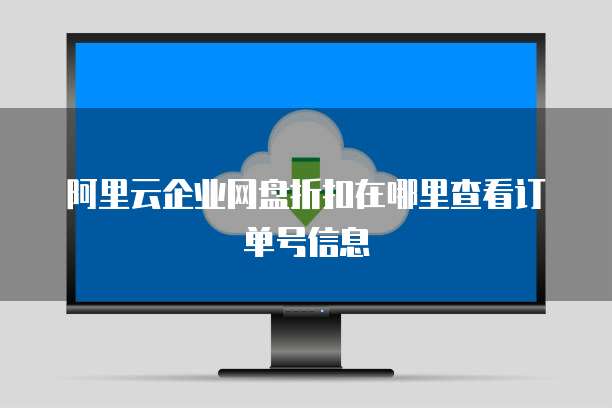 阿里云企业网盘折扣在哪里查看订单号信息