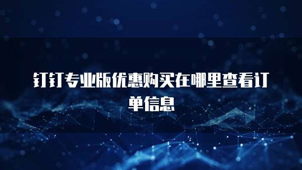 钉钉专业版优惠购买在哪里查看订单信息