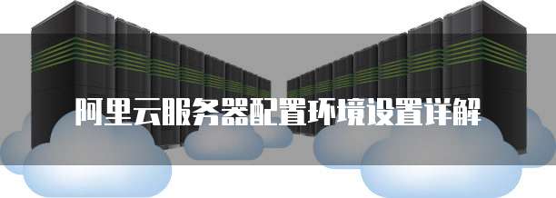阿里云服务器配置环境设置详解