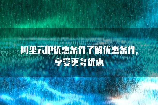 阿里云IP优惠条件了解优惠条件,享受更多优惠