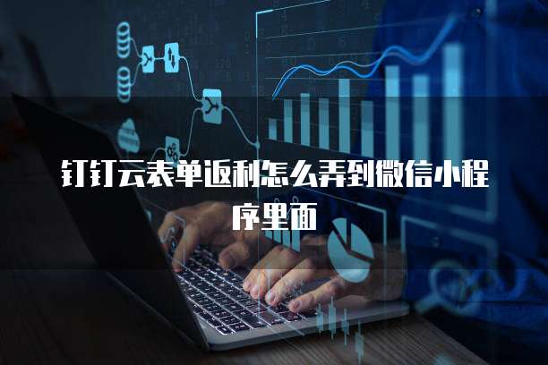 钉钉云表单返利怎么弄到微信小程序里面